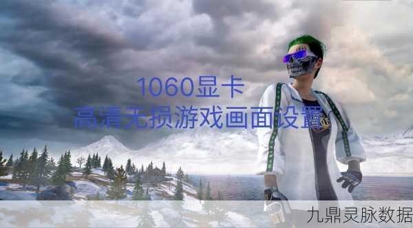 绝地求生1060显卡画面设置全攻略，打造极致游戏体验